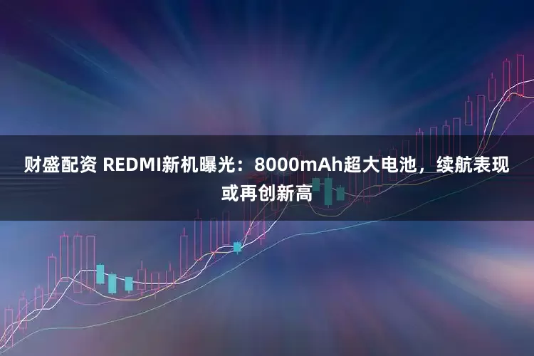 财盛配资 REDMI新机曝光：8000mAh超大电池，续航表现或再创新高