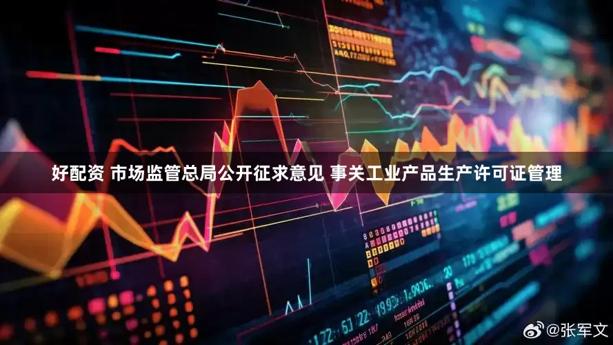 好配资 市场监管总局公开征求意见 事关工业产品生产许可证管理