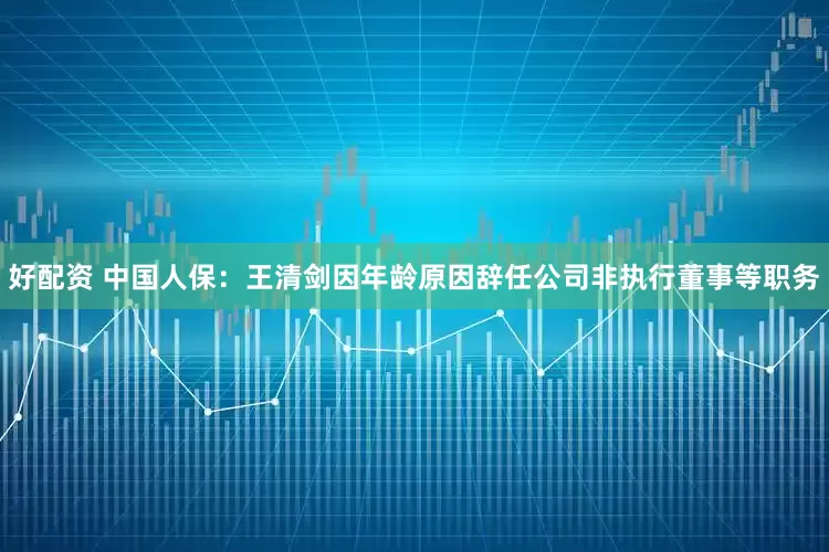 好配资 中国人保：王清剑因年龄原因辞任公司非执行董事等职务