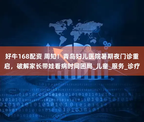 好牛168配资 周知！青岛妇儿医院暑期夜门诊重启，破解家长带娃看病时间困局_儿童_服务_诊疗