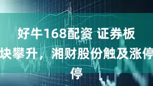 好牛168配资 证券板块攀升，湘财股份触及涨停