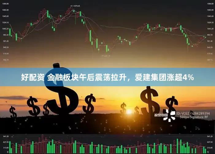 好配资 金融板块午后震荡拉升，爱建集团涨超4%