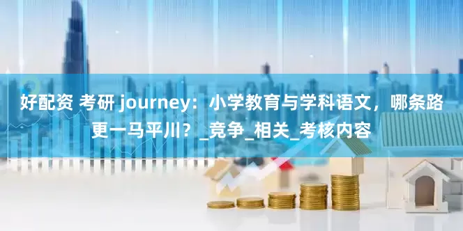好配资 考研 journey:小学教育与学科语文,哪条路更一马平川?_竞争_相关_考核内容