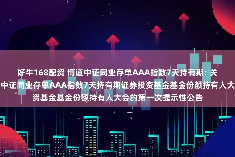 好牛168配资 博道中证同业存单AAA指数7天持有期: 关于以通讯方式召开博道中证同业存单AAA指数7天持有期证券投资基金基金份额持有人大会的第一次提示性公告