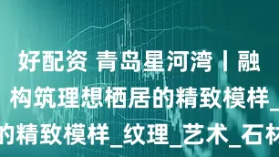 好配资 青岛星河湾丨融自然质感，构筑理想栖居的精致模样_纹理_艺术_石材