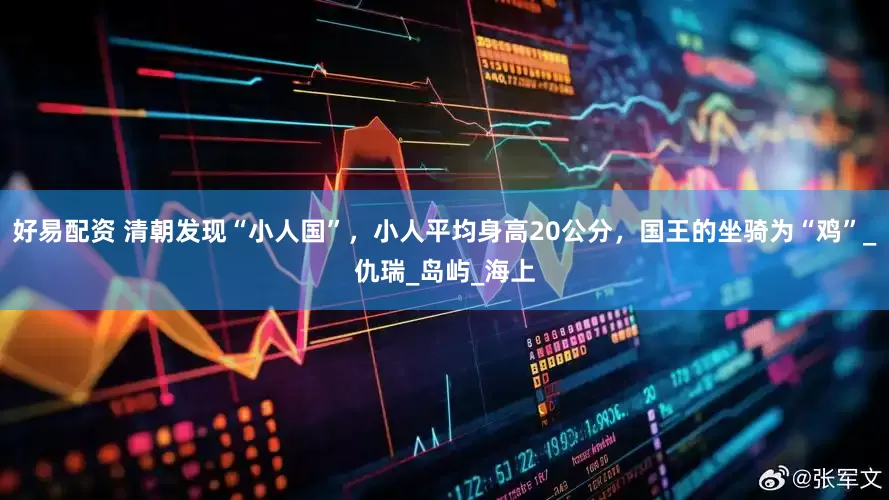 好易配资 清朝发现“小人国”,小人平均身高20公分,国王的坐骑为“鸡”_仇瑞_岛屿_海上