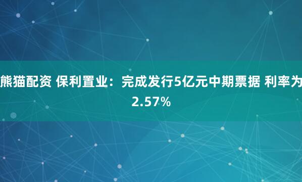 熊猫配资 保利置业:完成发行5亿元中期票据 利率为2.57%