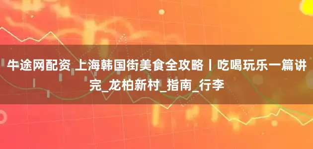 牛途网配资 上海韩国街美食全攻略丨吃喝玩乐一篇讲完_龙柏新村_指南_行李