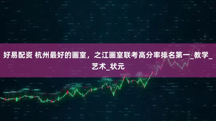 好易配资 杭州最好的画室，之江画室联考高分率排名第一_教学_艺术_状元