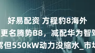 好易配资 方程豹8海外版曝光!更名腾势B8,减配华为智驾但550kW动力没缩水_市场_念寒_乾崑