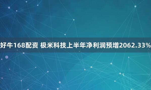 好牛168配资 极米科技上半年净利润预增2062.33%