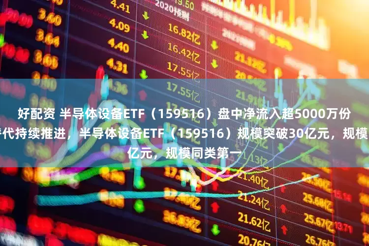 好配资 半导体设备ETF(159516)盘中净流入超5000万份,国产替代持续推进,半导体设备ETF(159516)规模突破30亿元,规模同类第一