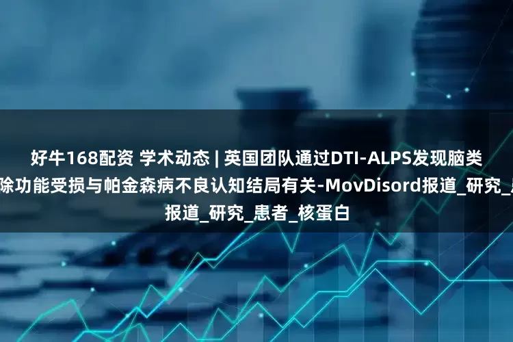 好牛168配资 学术动态 | 英国团队通过DTI-ALPS发现脑类淋巴系统清除功能受损与帕金森病不良认知结局有关-MovDisord报道_研究_患者_核蛋白