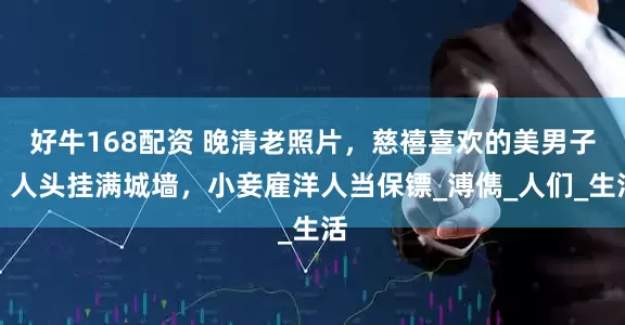 好牛168配资 晚清老照片,慈禧喜欢的美男子,人头挂满城墙,小妾雇洋人当保镖_溥儁_人们_生活