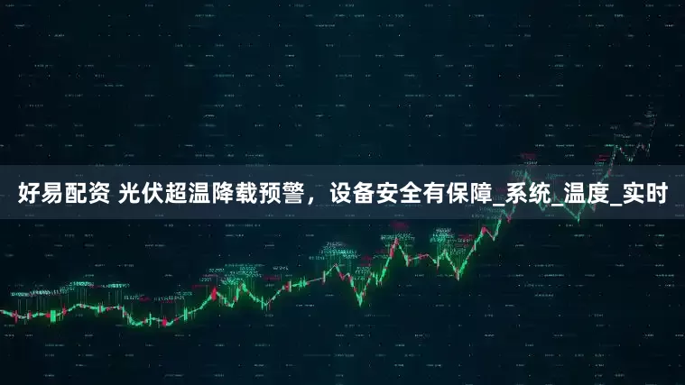 好易配资 光伏超温降载预警,设备安全有保障_系统_温度_实时