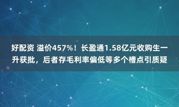 好配资 溢价457%!长盈通1.58亿元收购生一升获批,后者存毛利率偏低等多个槽点引质疑