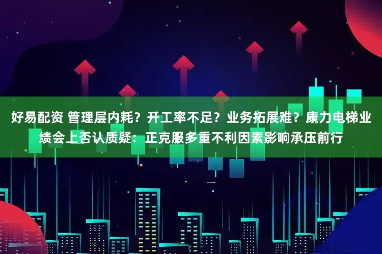 好易配资 管理层内耗?开工率不足?业务拓展难?康力电梯业绩会上否认质疑:正克服多重不利因素影响承压前行