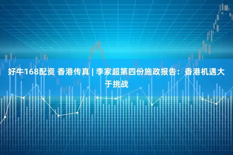 好牛168配资 香港传真 | 李家超第四份施政报告：香港机遇大于挑战