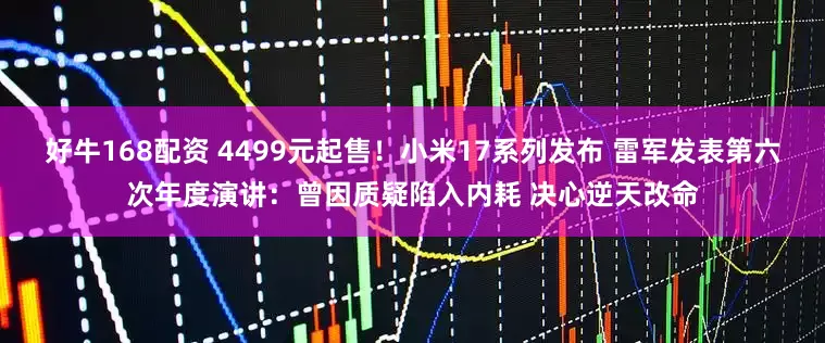 好牛168配资 4499元起售!小米17系列发布 雷军发表第六次年度演讲:曾因质疑陷入内耗 决心逆天改命
