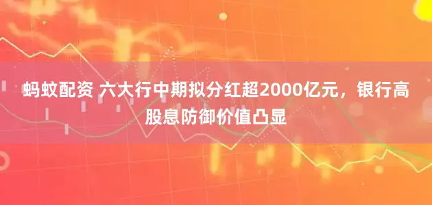 蚂蚊配资 六大行中期拟分红超2000亿元,银行高股息防御价值凸显
