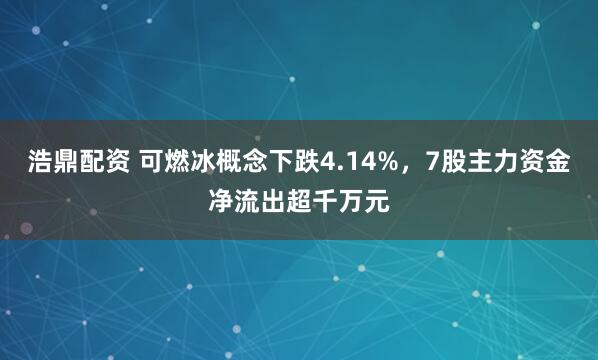 浩鼎配资 可燃冰概念下跌4.14%，7股主力资金净流出超千万元