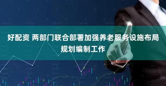 好配资 两部门联合部署加强养老服务设施布局规划编制工作