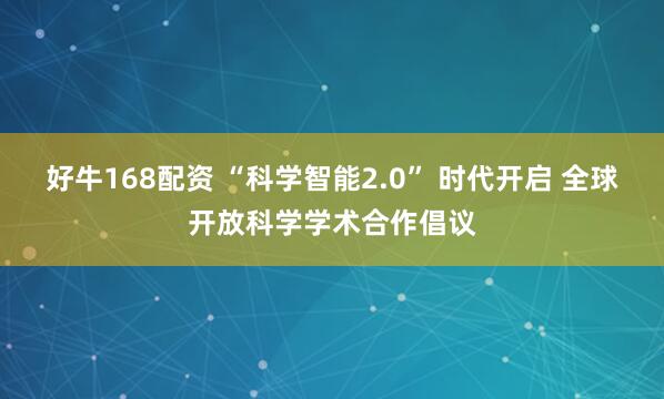 好牛168配资 “科学智能2.0” 时代开启 全球开放科学学术合作倡议