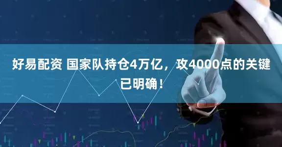 好易配资 国家队持仓4万亿,攻4000点的关键已明确!