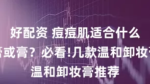 好配资 痘痘肌适合什么卸妆膏或膏？必看!几款温和卸妆膏推荐