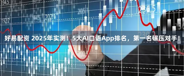 好易配资 2025年实测!5大AI口语App排名,第一名碾压对手!