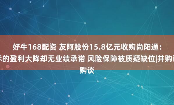 好牛168配资 友阿股份15.8亿元收购尚阳通：标的盈利大降却无业绩承诺 风险保障被质疑缺位|并购谈