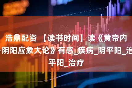 浩鼎配资 【读书时间】读《黄帝内经·阴阳应象大论》有感_疾病_阴平阳_治疗