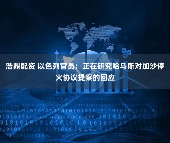 浩鼎配资 以色列官员：正在研究哈马斯对加沙停火协议提案的回应