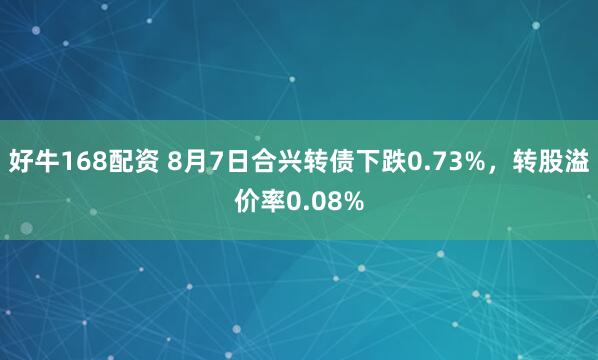 好牛168配资 8月7日合兴转债下跌0.73%，转股溢价率0.08%