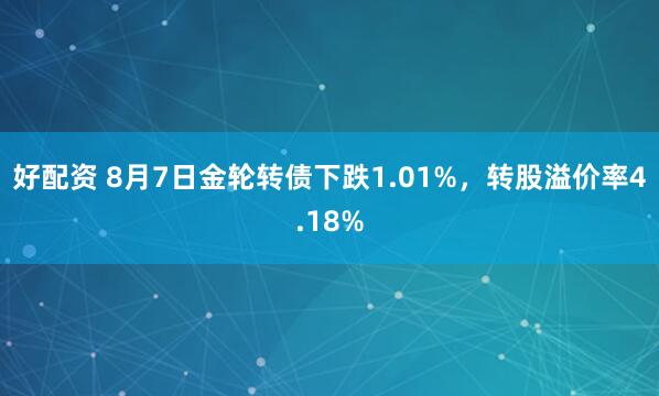 好配资 8月7日金轮转债下跌1.01%，转股溢价率4.18%