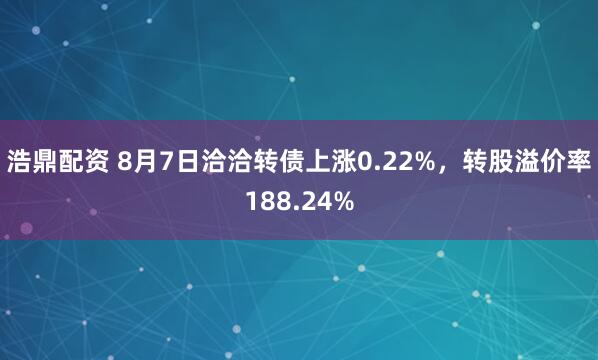 浩鼎配资 8月7日洽洽转债上涨0.22%，转股溢价率188.24%
