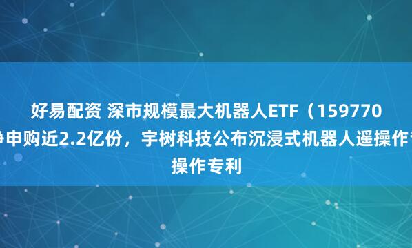 好易配资 深市规模最大机器人ETF（159770）净申购近2.2亿份，宇树科技公布沉浸式机器人遥操作专利