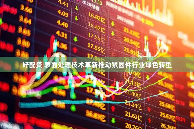 好配资 表面处理技术革新推动紧固件行业绿色转型