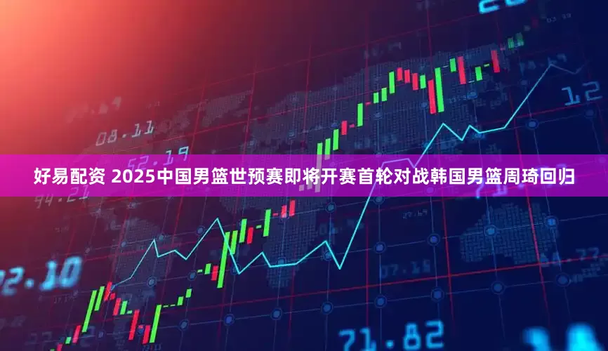 好易配资 2025中国男篮世预赛即将开赛首轮对战韩国男篮周琦回归