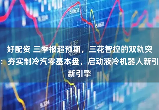 好配资 三季报超预期，三花智控的双轨突围：夯实制冷汽零基本盘，启动液冷机器人新引擎