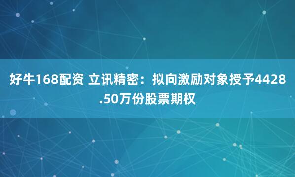 好牛168配资 立讯精密：拟向激励对象授予4428.50万份股票期权