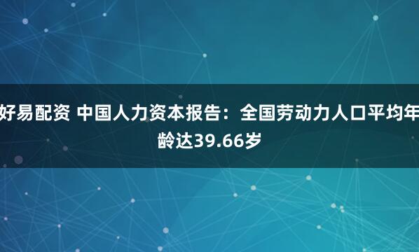 好易配资 中国人力资本报告：全国劳动力人口平均年龄达39.66岁