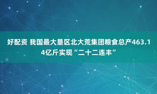 好配资 我国最大垦区北大荒集团粮食总产463.14亿斤实现“二十二连丰”