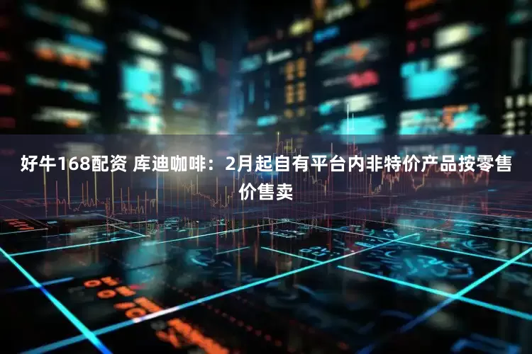 好牛168配资 库迪咖啡：2月起自有平台内非特价产品按零售价售卖