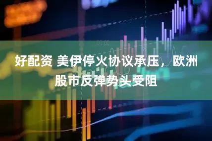 好配资 美伊停火协议承压，欧洲股市反弹势头受阻