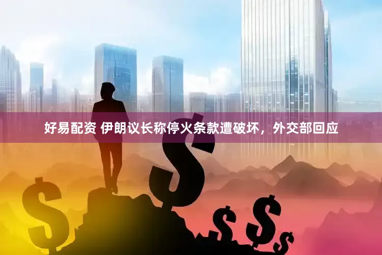 好易配资 伊朗议长称停火条款遭破坏，外交部回应