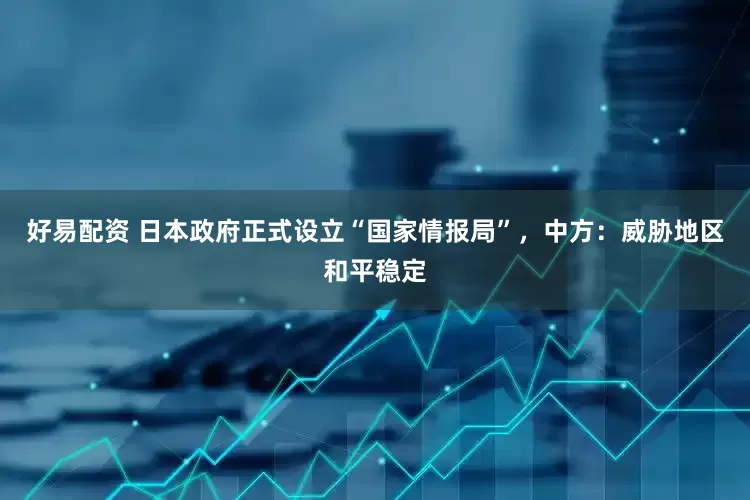 好易配资 日本政府正式设立“国家情报局”，中方：威胁地区和平稳定