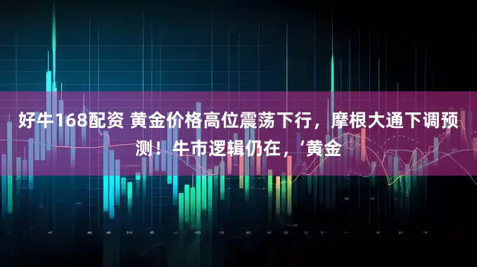 好牛168配资 黄金价格高位震荡下行,摩根大通下调预测!牛市逻辑仍在,‘黄金