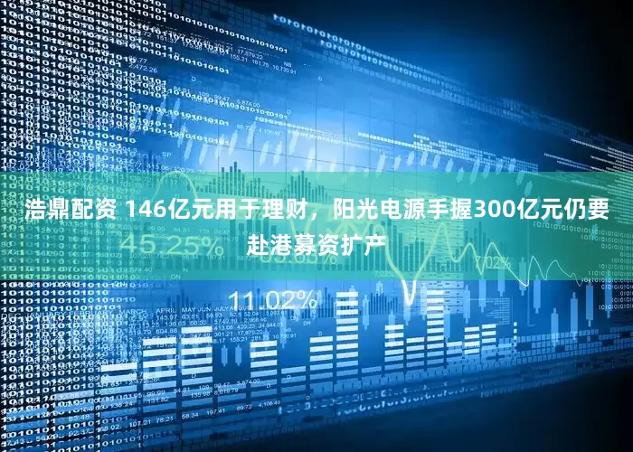 浩鼎配资 146亿元用于理财，阳光电源手握300亿元仍要赴港募资扩产