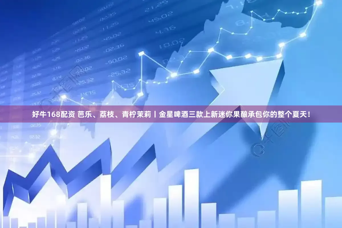 好牛168配资 芭乐、荔枝、青柠茉莉丨金星啤酒三款上新迷你果酿承包你的整个夏天！